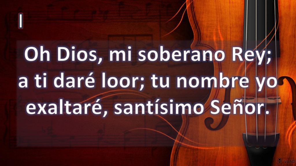 I Oh Dios, mi soberano Rey; a ti daré loor; tu nombre yo exaltaré, santísimo Señor.
