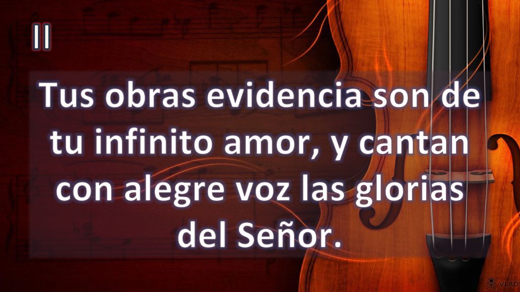 II Tus obras evidencia son de tu infinito amor, y cantan con alegre voz las glorias del Señor.
