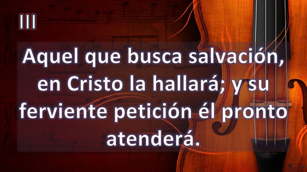 III Aquel que busca salvación, en Cristo la hallará; y su ferviente petición él pronto atenderá.