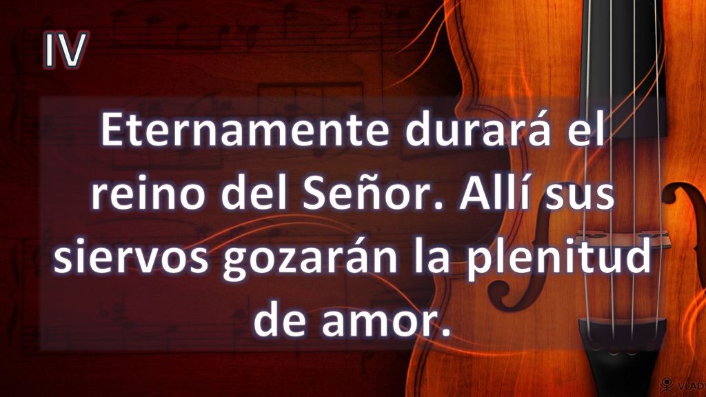 IV Eternamente durará el reino del Señor. Allí sus siervos gozarán la plenitud de amor.