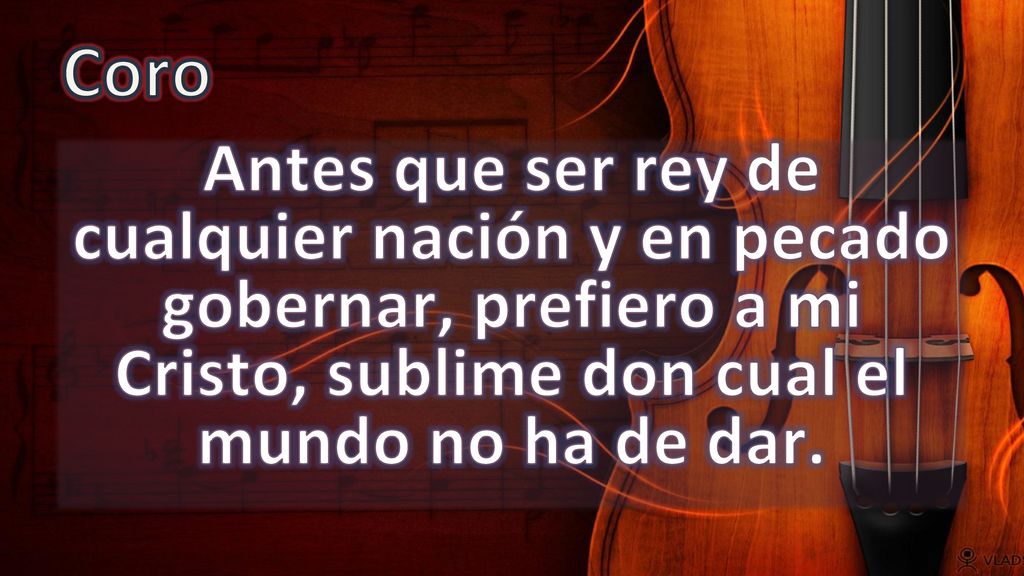 Coro Antes que ser rey de cualquier nación y en pecado gobernar, prefiero a mi Cristo, sublime don cual el mundo no ha de dar.