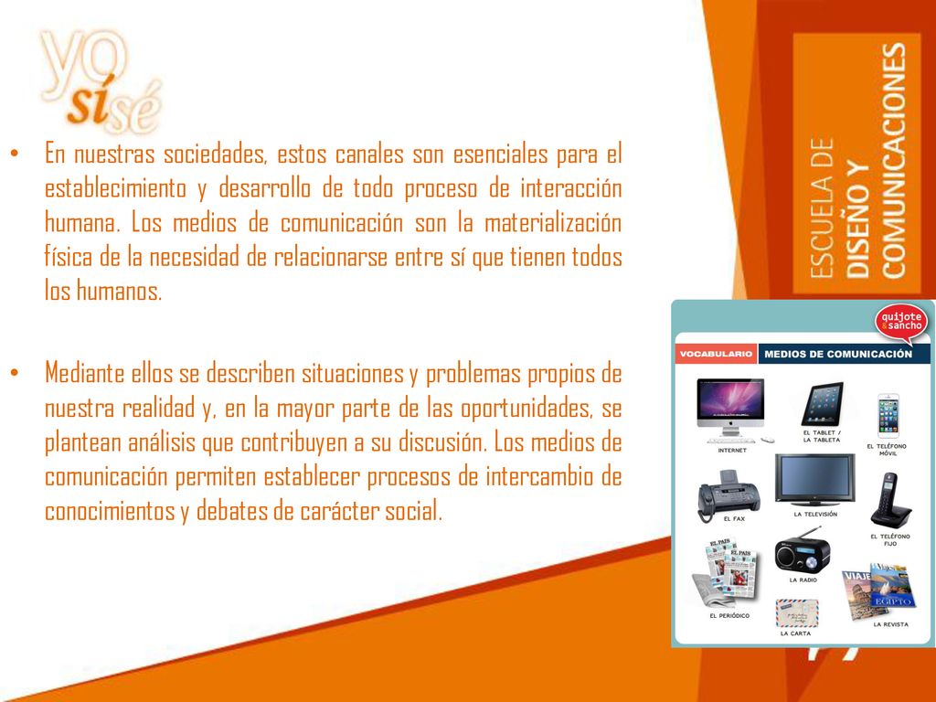 En nuestras sociedades, estos canales son esenciales para el establecimiento y desarrollo de todo proceso de interacción humana. Los medios de comunicación son la materialización física de la necesidad de relacionarse entre sí que tienen todos los humanos.