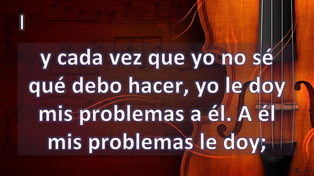 I y cada vez que yo no sé qué debo hacer, yo le doy mis problemas a él. A él mis problemas le doy;