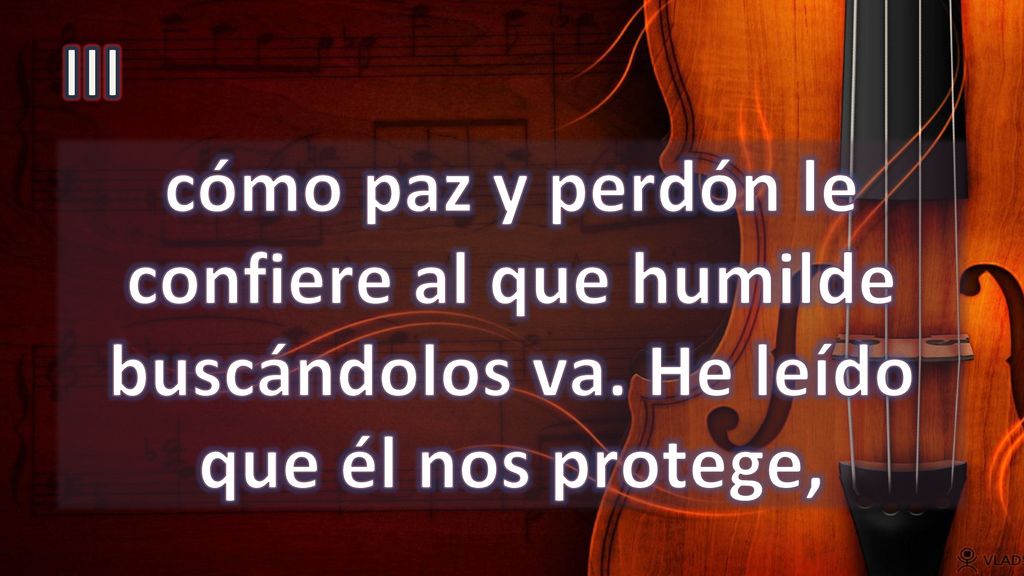 III cómo paz y perdón le confiere al que humilde buscándolos va. He leído que él nos protege,