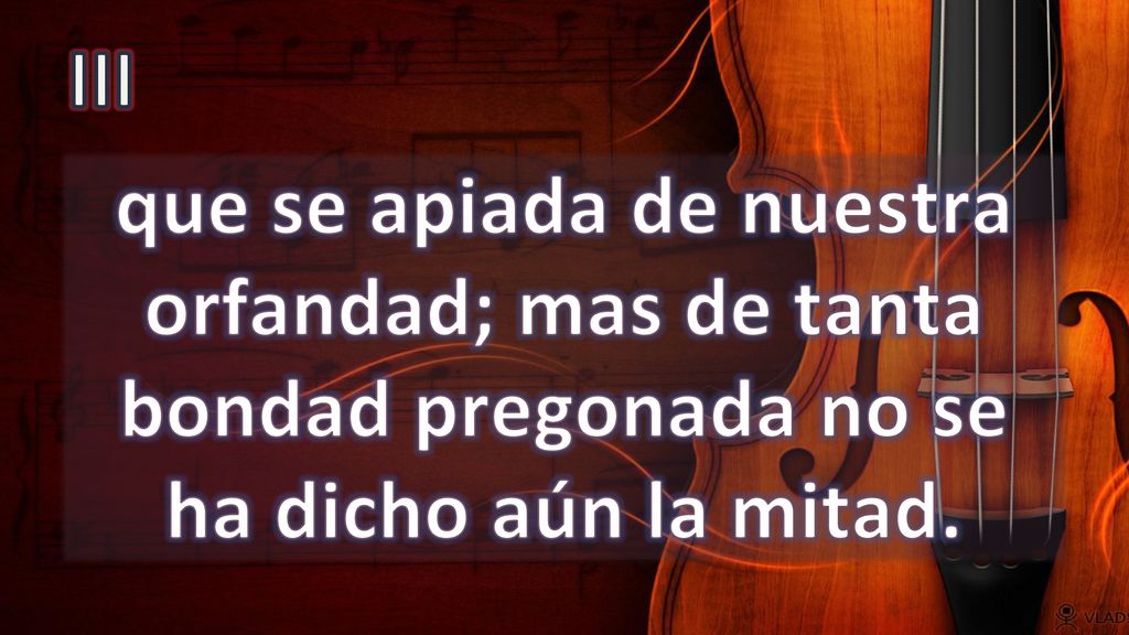 III que se apiada de nuestra orfandad; mas de tanta bondad pregonada no se ha dicho aún la mitad.