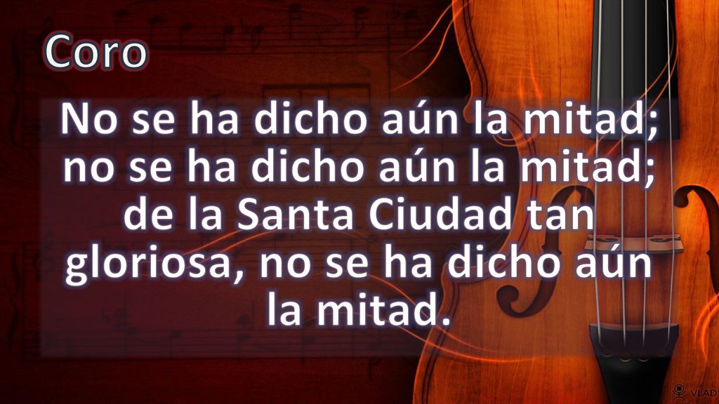 Coro No se ha dicho aún la mitad; no se ha dicho aún la mitad; de la Santa Ciudad tan gloriosa, no se ha dicho aún la mitad.