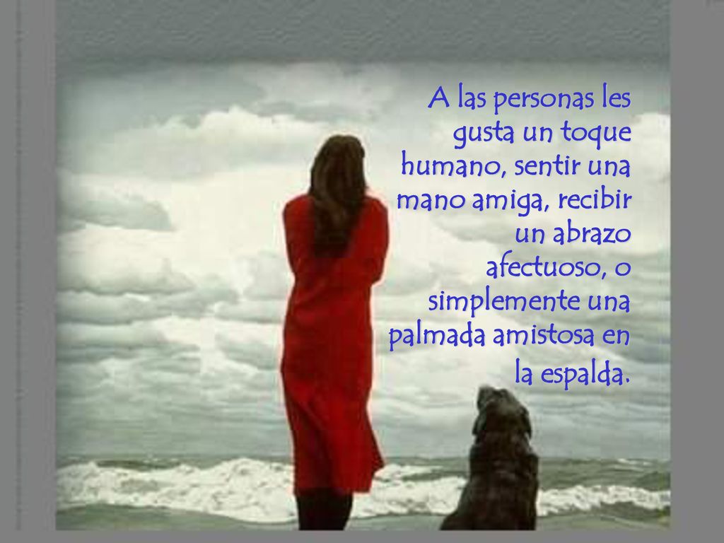 A las personas les gusta un toque humano, sentir una mano amiga, recibir un abrazo afectuoso, o simplemente una palmada amistosa en la espalda.