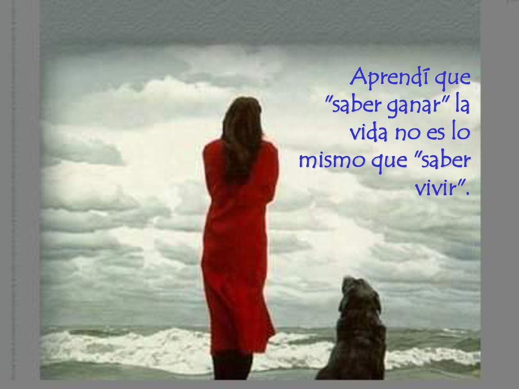 Aprendí que saber ganar la vida no es lo mismo que saber vivir .
