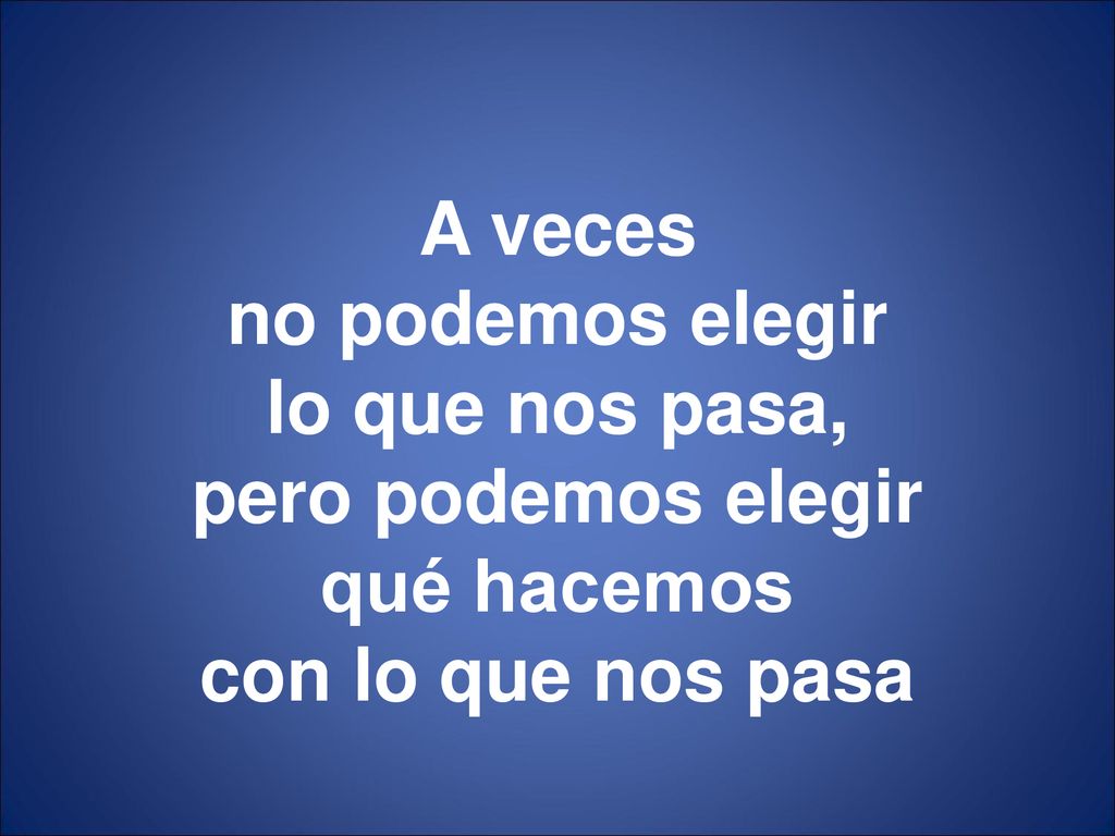 A veces no podemos elegir lo que nos pasa, pero podemos elegir qué hacemos con lo que nos pasa