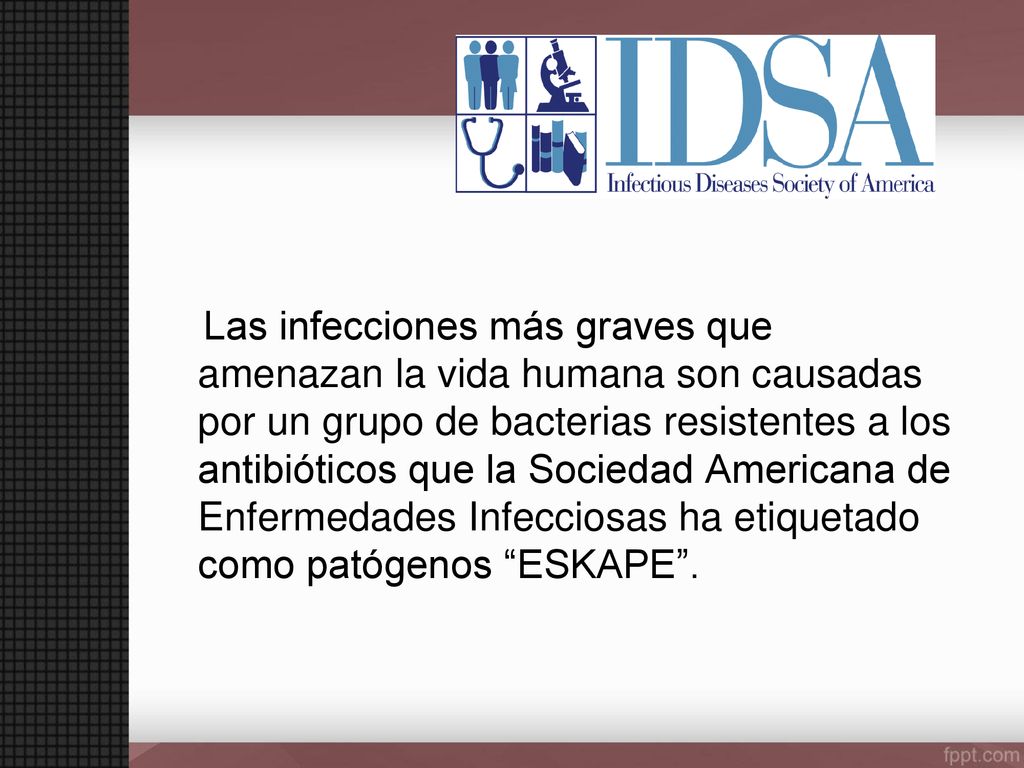 Las infecciones más graves que amenazan la vida humana son causadas por un grupo de bacterias resistentes a los antibióticos que la Sociedad Americana de Enfermedades Infecciosas ha etiquetado como patógenos ESKAPE .