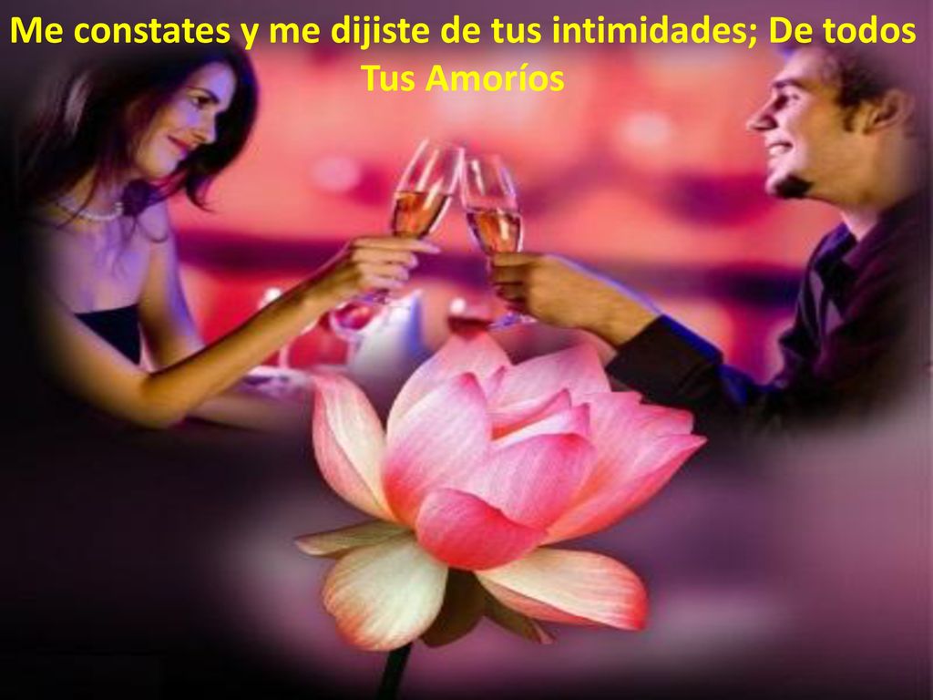 Me constates y me dijiste de tus intimidades; De todos Tus Amoríos