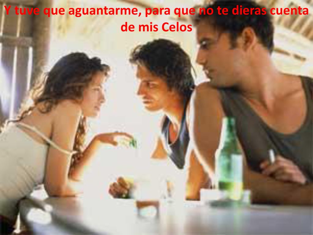 Y tuve que aguantarme, para que no te dieras cuenta de mis Celos