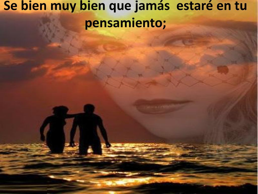 Se bien muy bien que jamás estaré en tu pensamiento;
