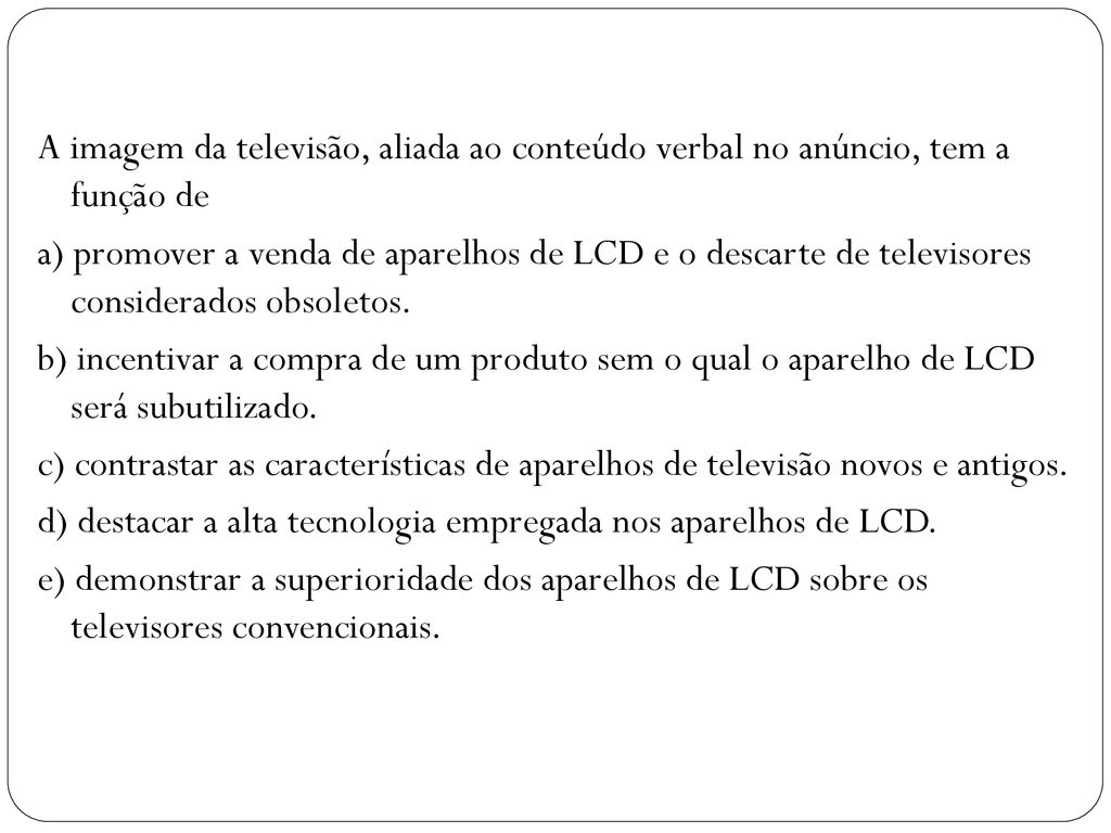 A imagem da televisão, aliada ao conteúdo verbal no anúncio, tem a função de a) promover a venda de aparelhos de LCD e o descarte de televisores considerados obsoletos.