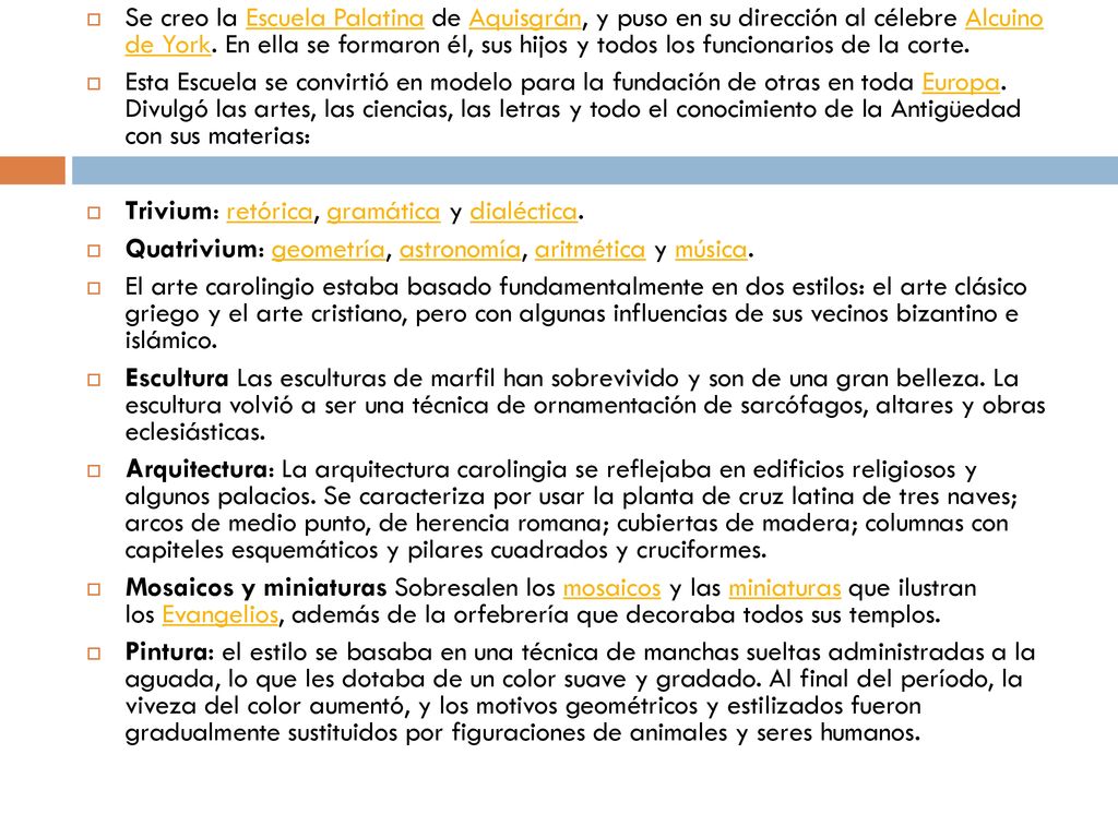 Se creo la Escuela Palatina de Aquisgrán, y puso en su dirección al célebre Alcuino de York. En ella se formaron él, sus hijos y todos los funcionarios de la corte.