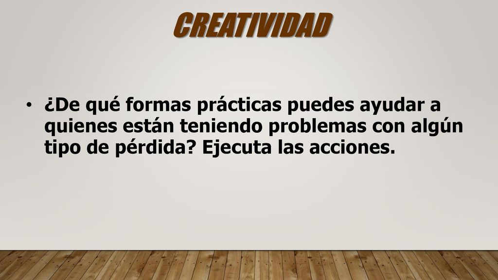 CREATIVIDAD ¿De qué formas prácticas puedes ayudar a quienes están teniendo problemas con algún tipo de pérdida.