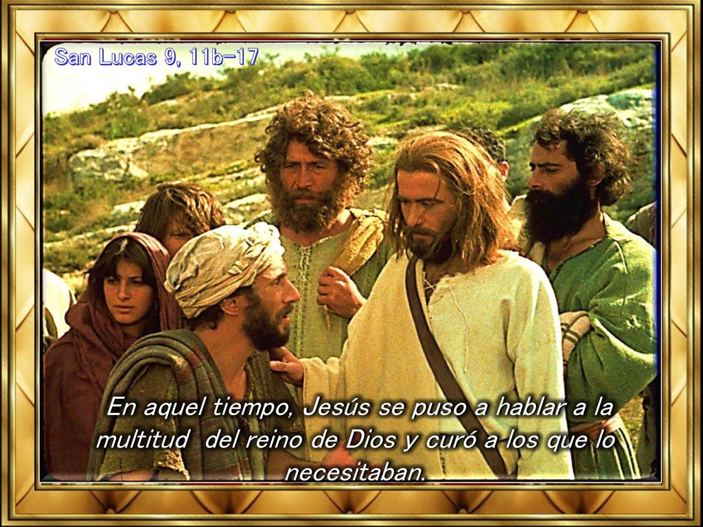 San Lucas 9, 11b-17 En aquel tiempo, Jesús se puso a hablar a la multitud del reino de Dios y curó a los que lo necesitaban.