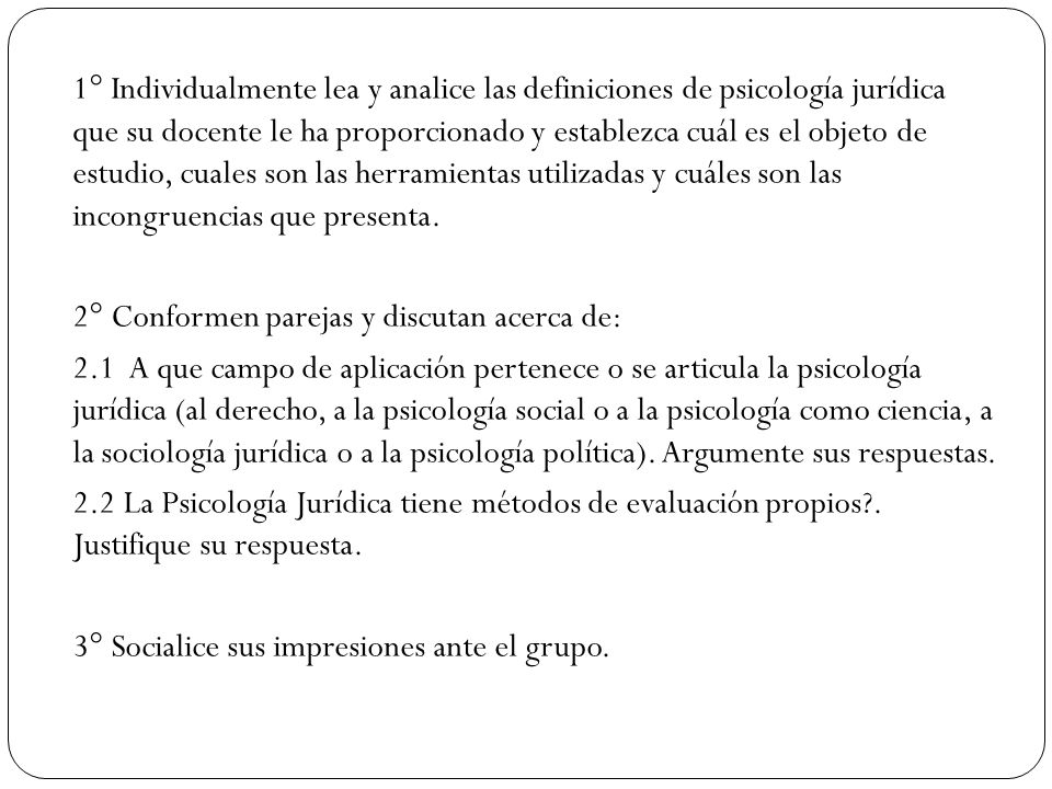 1° Individualmente lea y analice las definiciones de psicología jurídica que su docente le ha proporcionado y establezca cuál es el objeto de estudio, cuales son las herramientas utilizadas y cuáles son las incongruencias que presenta.