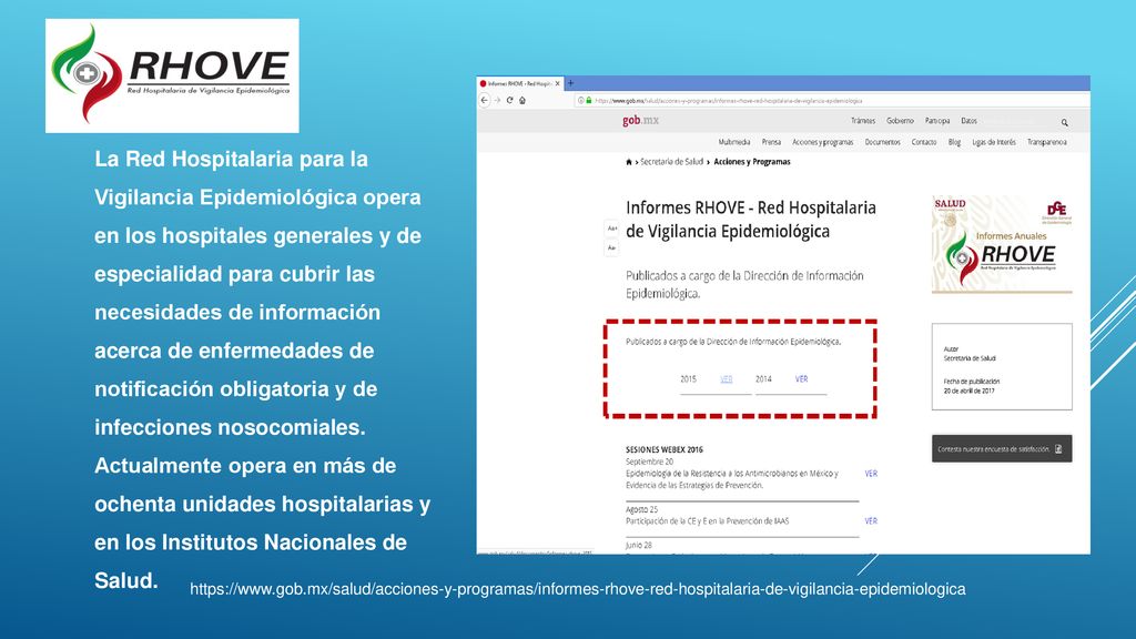 La Red Hospitalaria para la Vigilancia Epidemiológica opera en los hospitales generales y de especialidad para cubrir las necesidades de información acerca de enfermedades de notificación obligatoria y de infecciones nosocomiales. Actualmente opera en más de ochenta unidades hospitalarias y en los Institutos Nacionales de Salud.