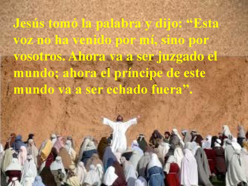 Jesús tomó la palabra y dijo: Esta voz no ha venido por mí, sino por vosotros.
