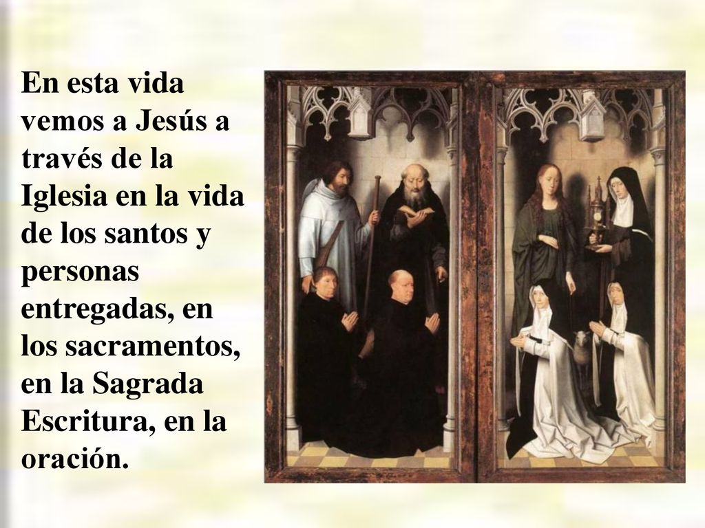En esta vida vemos a Jesús a través de la Iglesia en la vida de los santos y personas entregadas, en los sacramentos, en la Sagrada Escritura, en la oración.