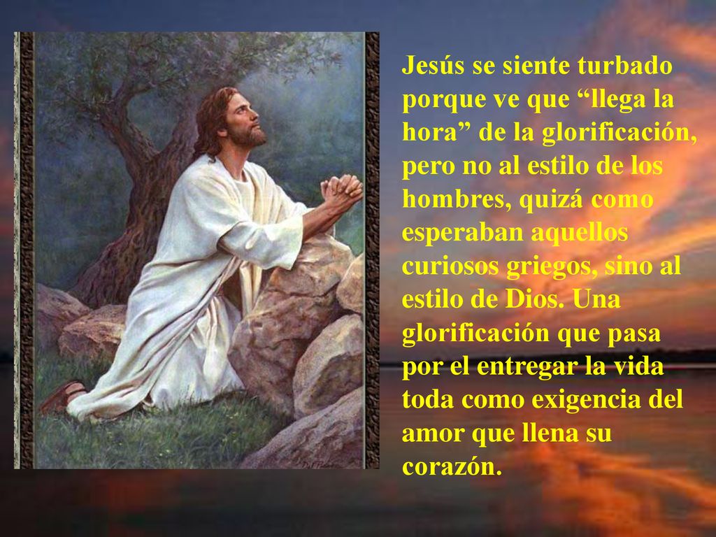 Jesús se siente turbado porque ve que llega la hora de la glorificación, pero no al estilo de los hombres, quizá como esperaban aquellos curiosos griegos, sino al estilo de Dios.