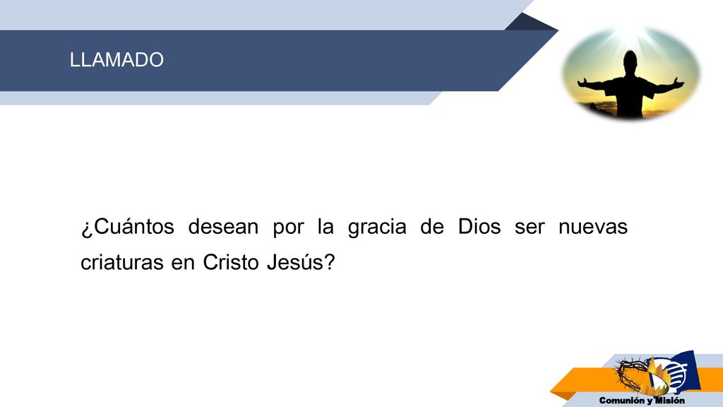 LLAMADO ¿Cuántos desean por la gracia de Dios ser nuevas criaturas en Cristo Jesús.