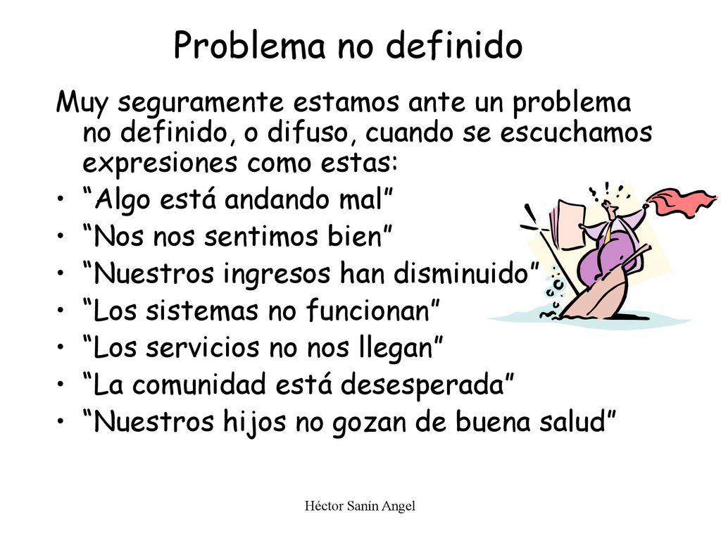 Problema no definido Muy seguramente estamos ante un problema no definido, o difuso, cuando se escuchamos expresiones como estas: