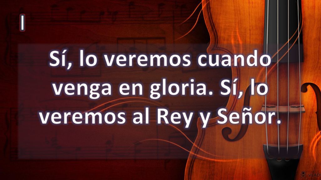 Sí, lo veremos cuando venga en gloria. Sí, lo veremos al Rey y Señor.