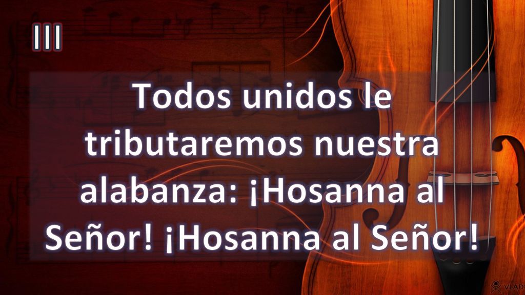 III Todos unidos le tributaremos nuestra alabanza: ¡Hosanna al Señor! ¡Hosanna al Señor!
