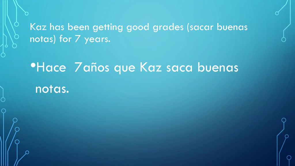 Kaz has been getting good grades (sacar buenas notas) for 7 years.