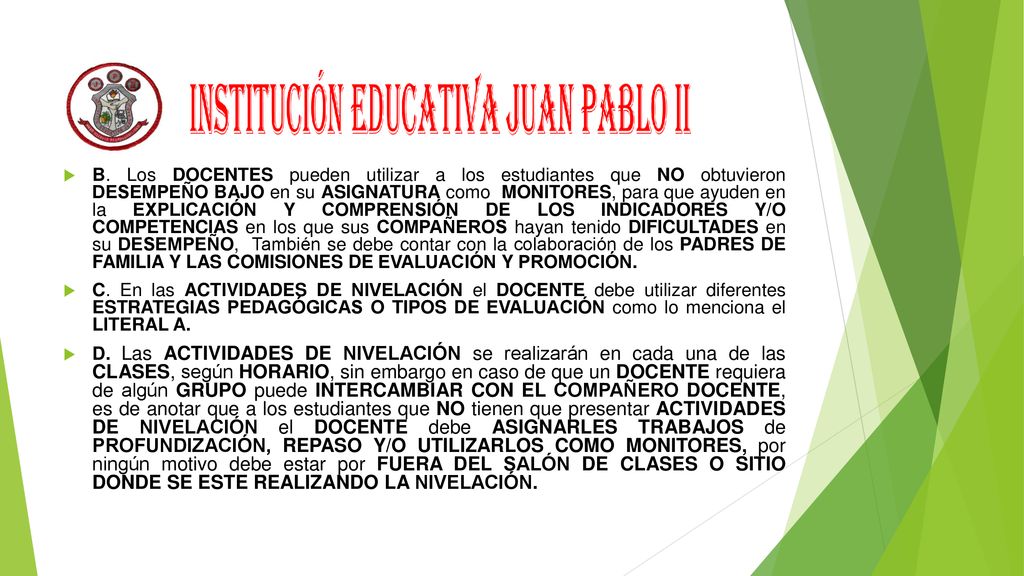 B. Los DOCENTES pueden utilizar a los estudiantes que NO obtuvieron DESEMPEÑO BAJO en su ASIGNATURA como MONITORES, para que ayuden en la EXPLICACIÓN Y COMPRENSIÓN DE LOS INDICADORES Y/O COMPETENCIAS en los que sus COMPAÑEROS hayan tenido DIFICULTADES en su DESEMPEÑO, También se debe contar con la colaboración de los PADRES DE FAMILIA Y LAS COMISIONES DE EVALUACIÓN Y PROMOCIÓN.