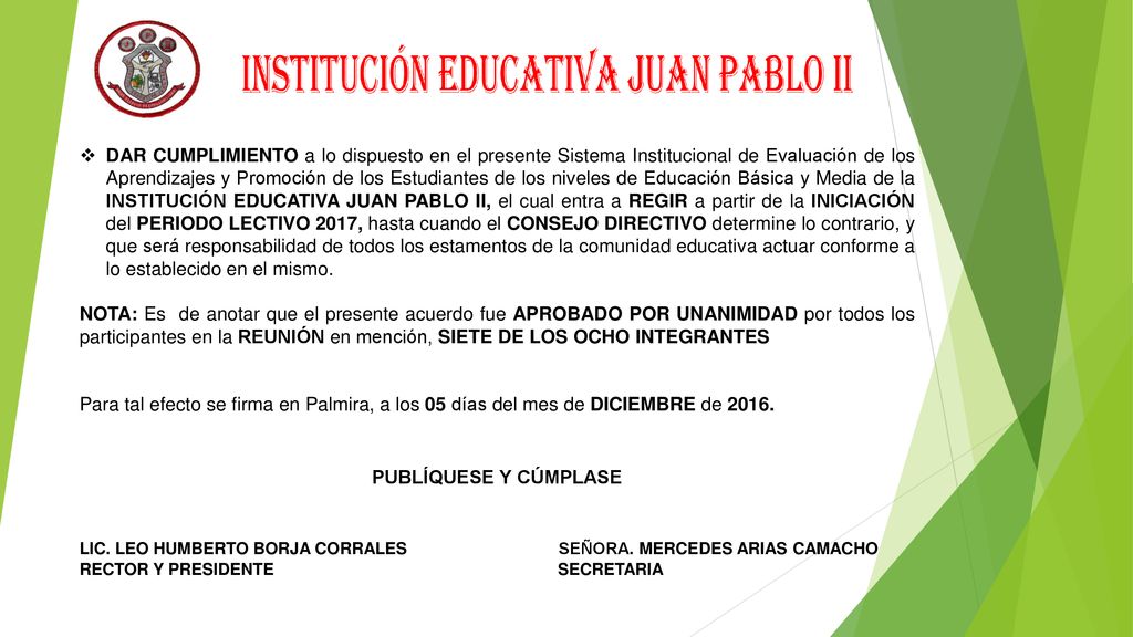 DAR CUMPLIMIENTO a lo dispuesto en el presente Sistema Institucional de Evaluación de los Aprendizajes y Promoción de los Estudiantes de los niveles de Educación Básica y Media de la INSTITUCIÓN EDUCATIVA JUAN PABLO II, el cual entra a REGIR a partir de la INICIACIÓN del PERIODO LECTIVO 2017, hasta cuando el CONSEJO DIRECTIVO determine lo contrario, y que será responsabilidad de todos los estamentos de la comunidad educativa actuar conforme a lo establecido en el mismo.