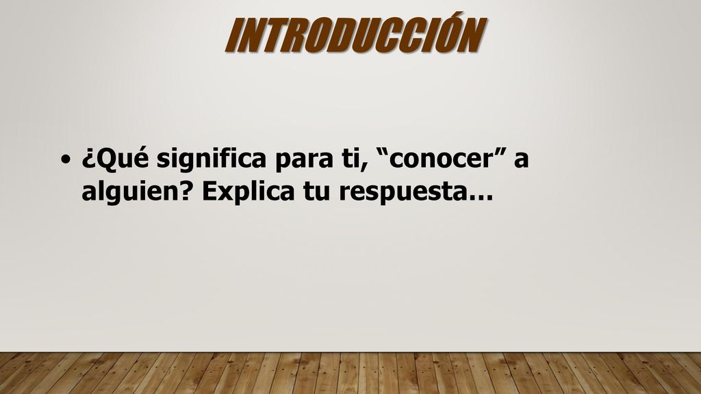 INTRODUCCIÓN ¿Qué significa para ti, conocer a alguien Explica tu respuesta…