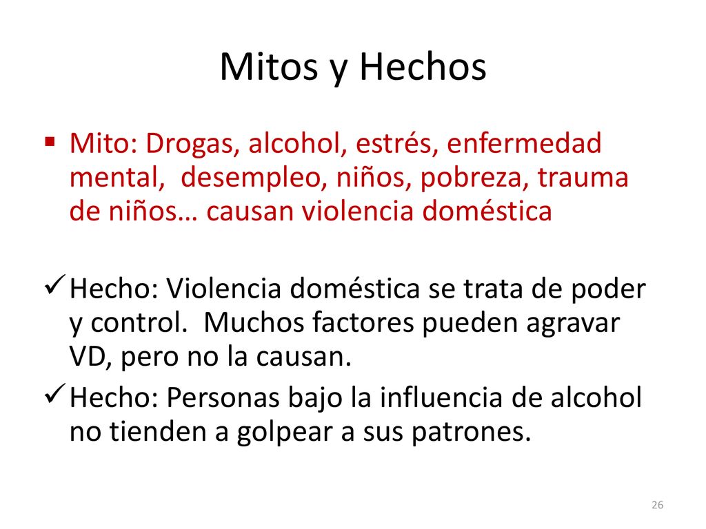 Mitos y Hechos Mito: Drogas, alcohol, estrés, enfermedad mental, desempleo, niños, pobreza, trauma de niños… causan violencia doméstica.