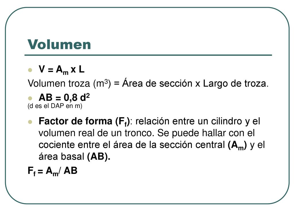Volumen V = Am x L. Volumen troza (m3) = Área de sección x Largo de troza. AB = 0,8 d2. (d es el DAP en m)