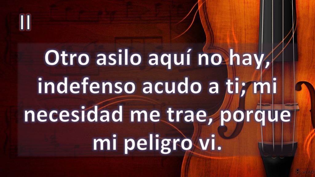 II Otro asilo aquí no hay, indefenso acudo a ti; mi necesidad me trae, porque mi peligro vi.