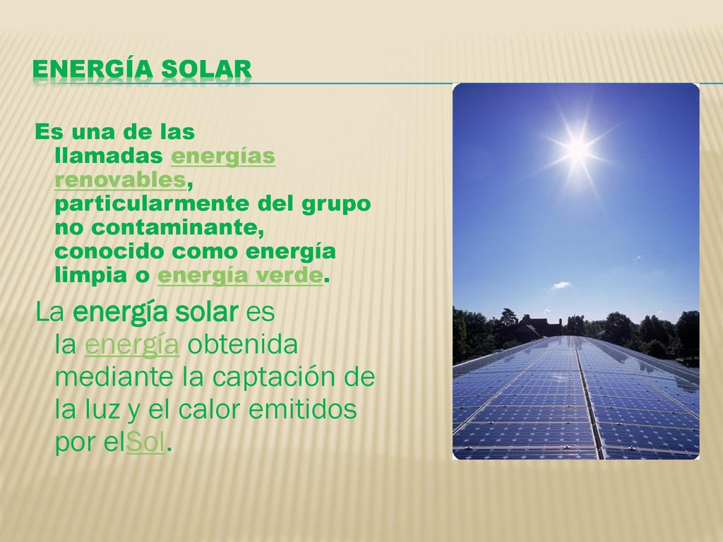 ENERGÍA SOLAR Es una de las llamadas energías renovables, particularmente del grupo no contaminante, conocido como energía limpia o energía verde.