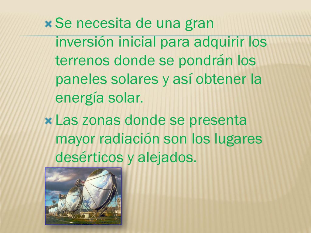 Se necesita de una gran inversión inicial para adquirir los terrenos donde se pondrán los paneles solares y así obtener la energía solar.