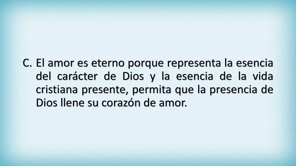 El amor es eterno porque representa la esencia del carácter de Dios y la esencia de la vida cristiana presente, permita que la presencia de Dios llene su corazón de amor.