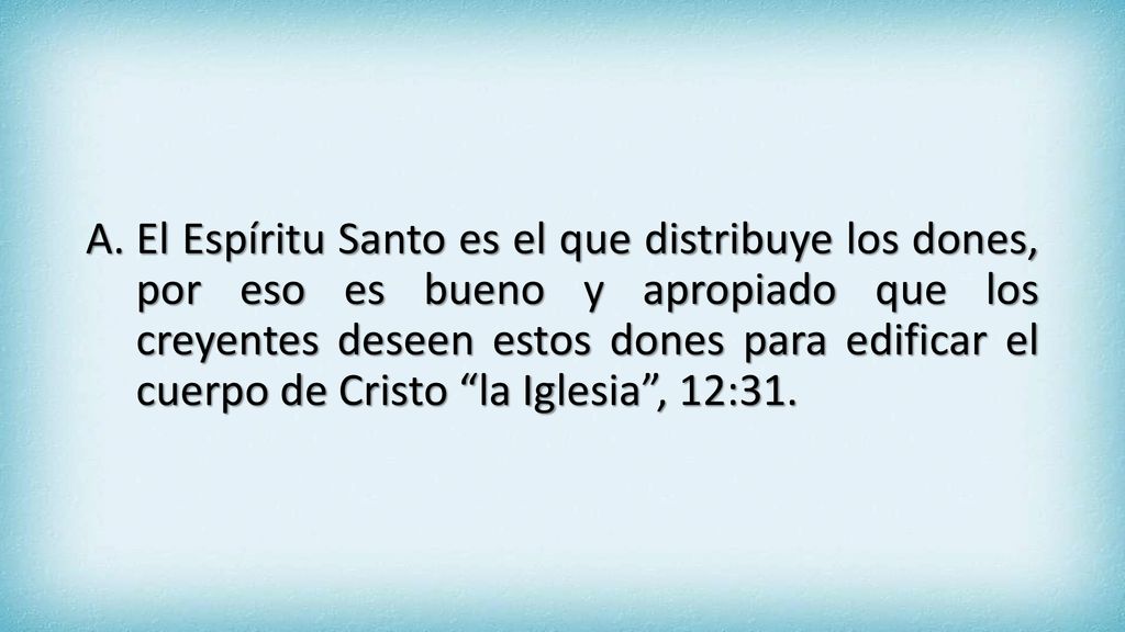 El Espíritu Santo es el que distribuye los dones, por eso es bueno y apropiado que los creyentes deseen estos dones para edificar el cuerpo de Cristo la Iglesia , 12:31.