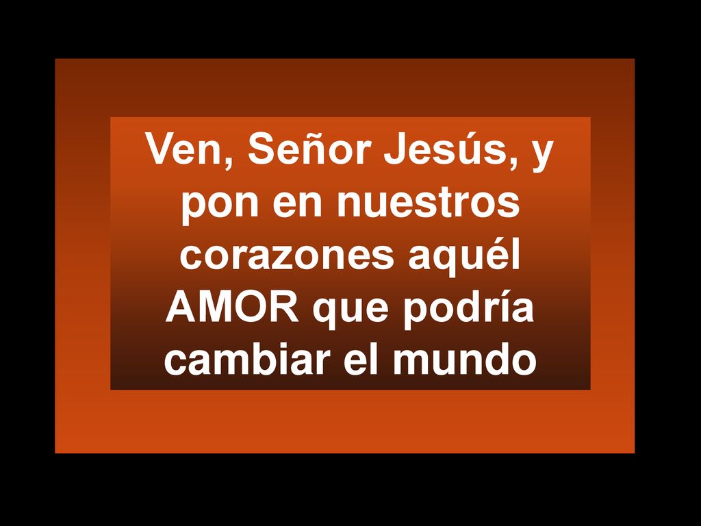 Ven, Señor Jesús, y pon en nuestros corazones aquél AMOR que podría cambiar el mundo