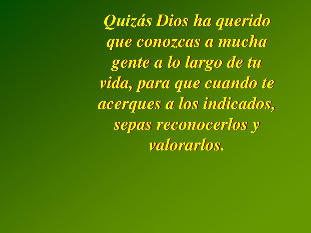Quizás Dios ha querido que conozcas a mucha gente a lo largo de tu vida, para que cuando te acerques a los indicados, sepas reconocerlos y valorarlos.