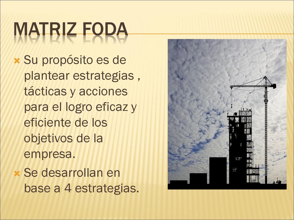 MATRIZ FODA Su propósito es de plantear estrategias , tácticas y acciones para el logro eficaz y eficiente de los objetivos de la empresa.