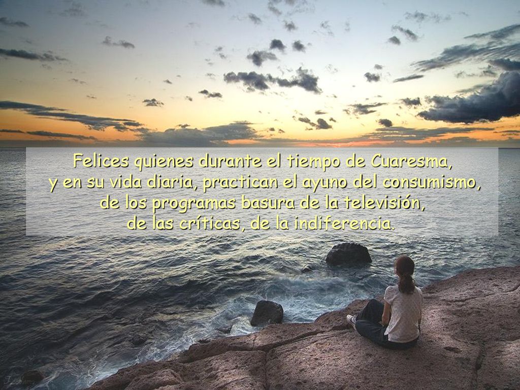Felices quienes durante el tiempo de Cuaresma, y en su vida diaria, practican el ayuno del consumismo, de los programas basura de la televisión, de las críticas, de la indiferencia.