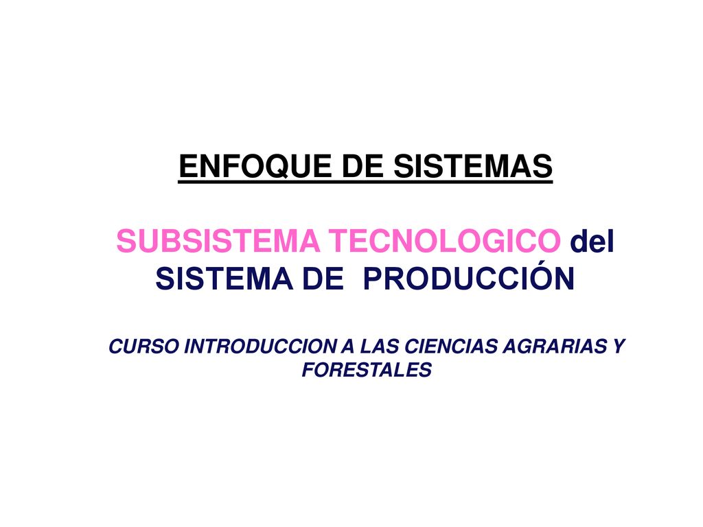 ENFOQUE DE SISTEMAS SUBSISTEMA TECNOLOGICO del SISTEMA DE PRODUCCIÓN CURSO INTRODUCCION A LAS CIENCIAS AGRARIAS Y FORESTALES