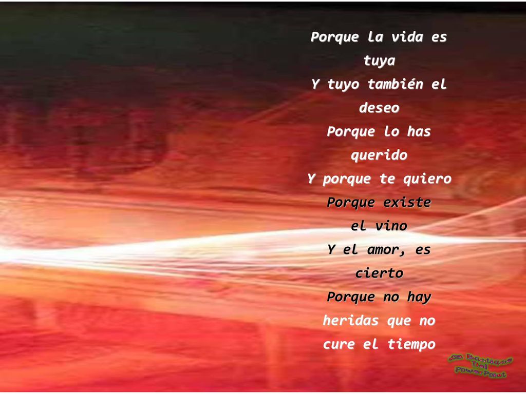 Porque la vida es tuya. Y tuyo también el. deseo. Porque lo has. querido. Y porque te quiero. Porque existe.
