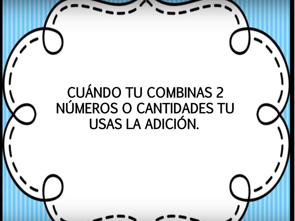 CUÁNDO TU COMBINAS 2 NÚMEROS O CANTIDADES TU USAS LA ADICIÓN.