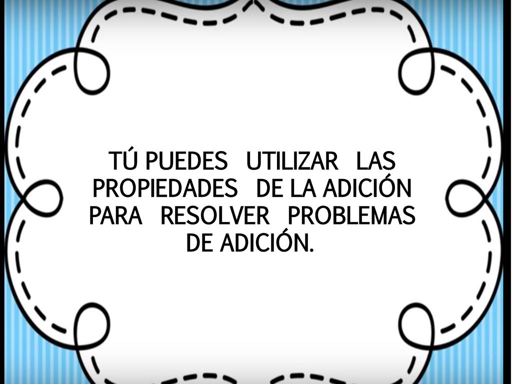 TÚ PUEDES UTILIZAR LAS PROPIEDADES DE LA ADICIÓN PARA RESOLVER PROBLEMAS DE ADICIÓN.