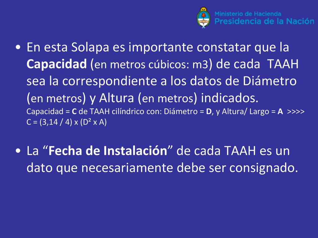 En esta Solapa es importante constatar que la Capacidad (en metros cúbicos: m3) de cada TAAH sea la correspondiente a los datos de Diámetro (en metros) y Altura (en metros) indicados. Capacidad = C de TAAH cilíndrico con: Diámetro = D, y Altura/ Largo = A >>>> C = (3,14 / 4) x (D² x A)